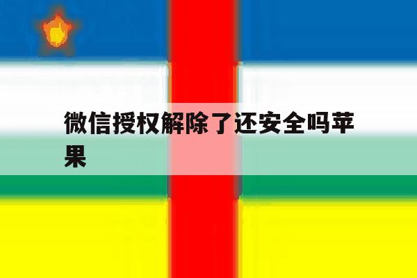 微信授权解除了还安全吗苹果 微信授权解除了还安全吗苹果