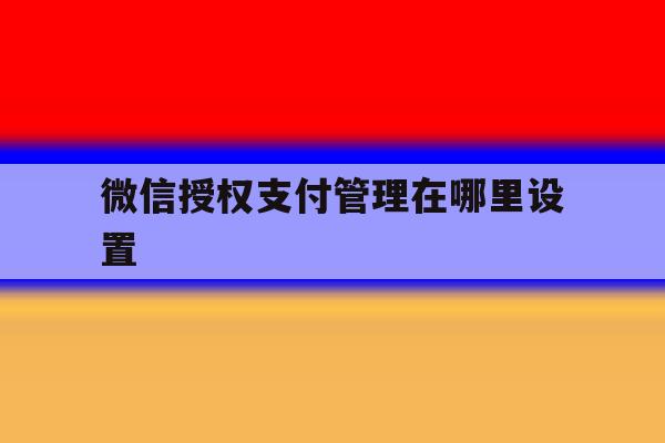 微信授权支付管理在哪里设置 微信授权支付管理在哪里设置