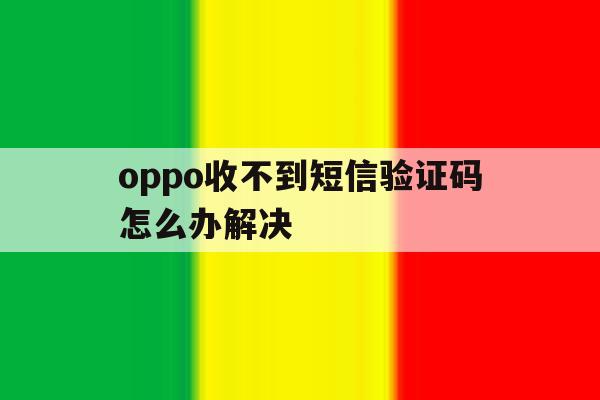 oppo收不到短信验证码怎么办解决 oppo收不到短信验证码怎么办解决