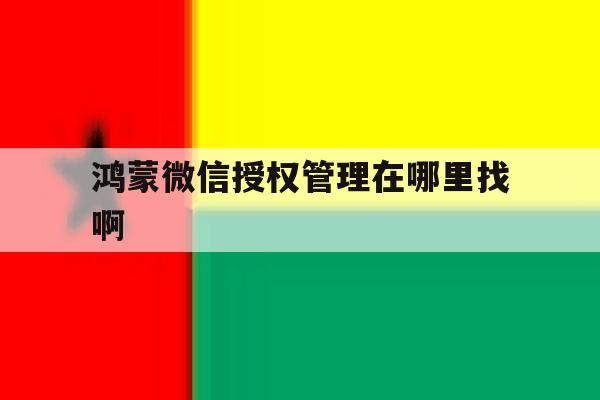 鸿蒙微信授权管理在哪里找啊 鸿蒙微信授权管理在哪里找啊