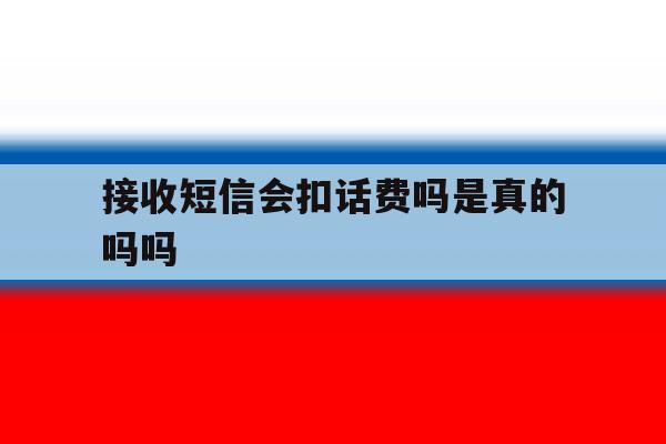 接收短信会扣话费吗是真的吗吗 接收短信会扣话费吗是真的吗吗
