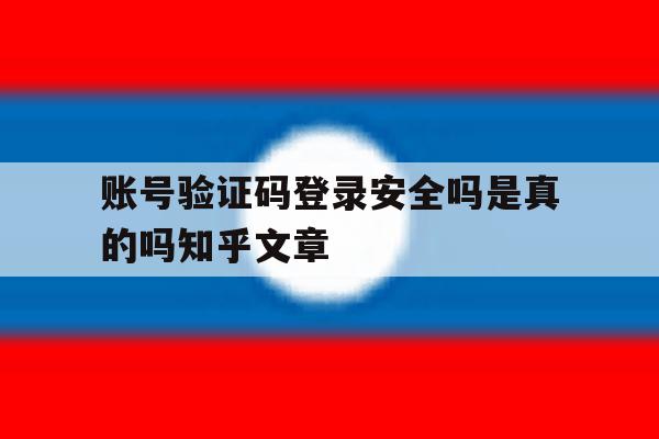 包含账号验证码登录安全吗是真的吗知乎文章的词条