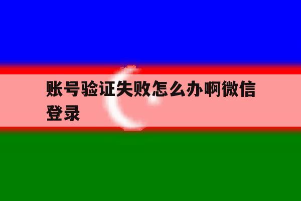 包含账号验证失败怎么办啊微信登录的词条 包含账号验证失败怎么办啊微信登录的词条