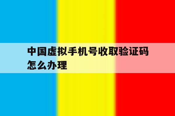 中国虚拟手机号收取验证码怎么办理 中国虚拟手机号收取验证码怎么办理
