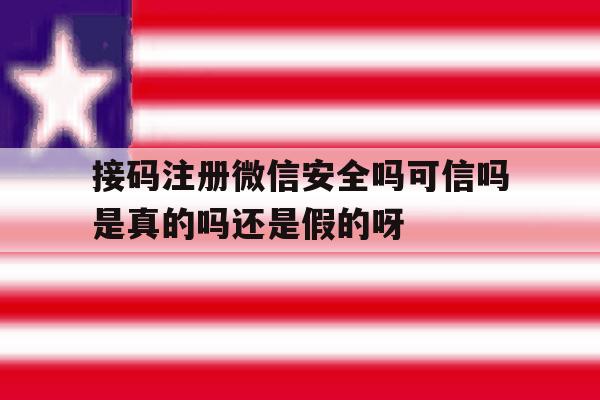接码注册微信安全吗可信吗是真的吗还是假的呀的简单介绍
