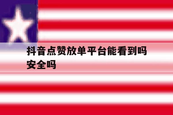 抖音点赞放单平台能看到吗安全吗 抖音点赞放单平台能看到吗安全吗