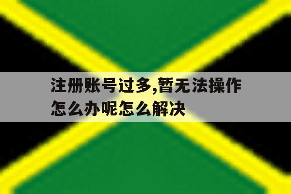 关于注册账号过多,暂无法操作怎么办呢怎么解决的信息