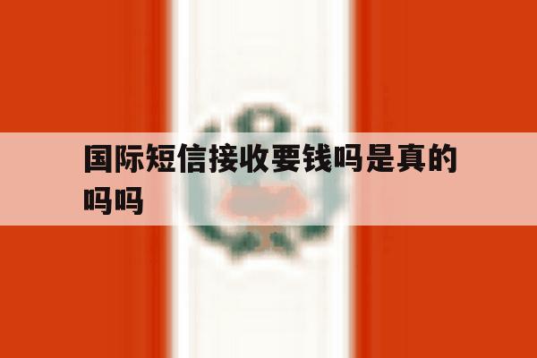 国际短信接收要钱吗是真的吗吗 国际短信接收要钱吗是真的吗吗