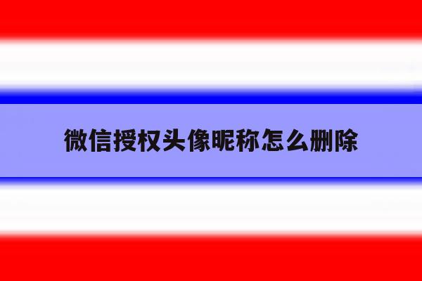 微信授权头像昵称怎么删除 微信授权头像昵称怎么删除
