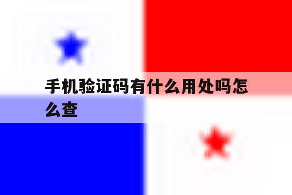 手机验证码有什么用处吗怎么查 手机验证码有什么用处吗怎么查