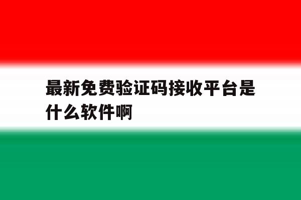 最新免费验证码接收平台是什么软件啊的简单介绍 最新免费验证码接收平台是什么软件啊的简单介绍