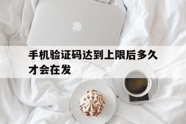 手机验证码达到上限后多久才会在发 手机验证码达到上限后多久才会在发