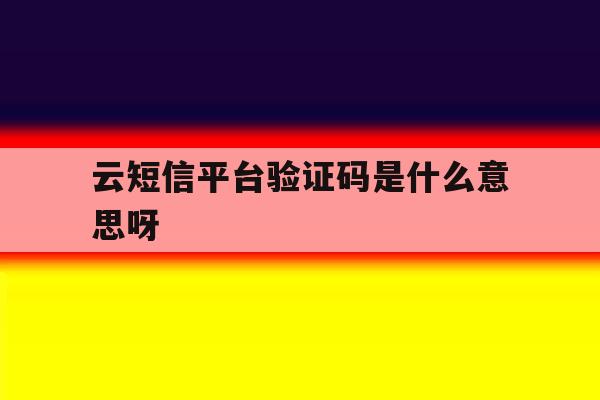云短信平台验证码是什么意思呀 云短信平台验证码是什么意思呀