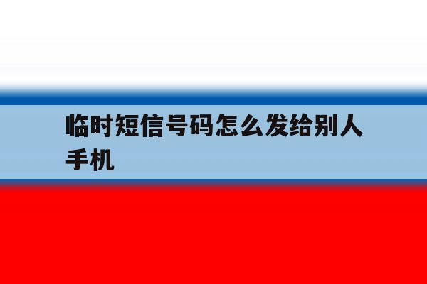 临时短信号码怎么发给别人手机 临时短信号码怎么发给别人手机