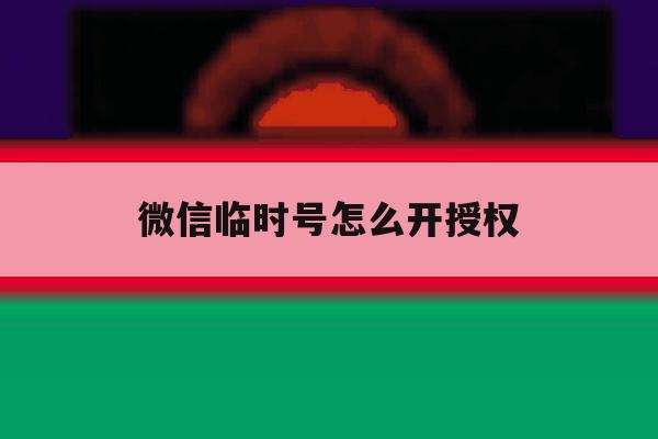 微信临时号怎么开授权 微信临时号怎么开授权