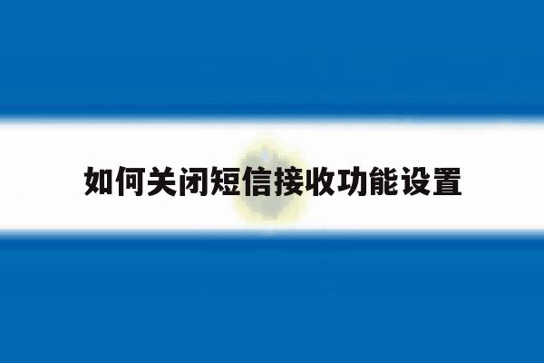 如何关闭短信接收功能设置 如何关闭短信接收功能设置