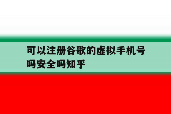 可以注册谷歌的虚拟手机号吗安全吗知乎的简单介绍 可以注册谷歌的虚拟手机号吗安全吗知乎的简单介绍