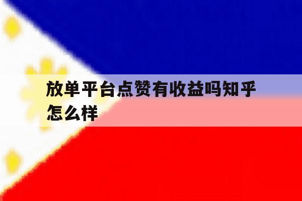 放单平台点赞有收益吗知乎怎么样的简单介绍 放单平台点赞有收益吗知乎怎么样的简单介绍
