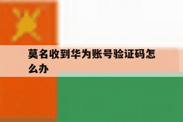 莫名收到华为账号验证码怎么办 莫名收到华为账号验证码怎么办