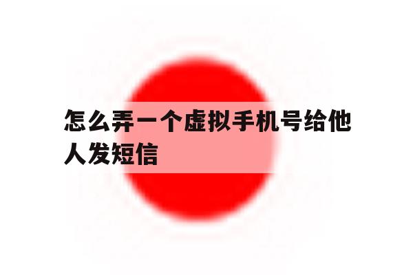 怎么弄一个虚拟手机号给他人发短信 怎么弄一个虚拟手机号给他人发短信