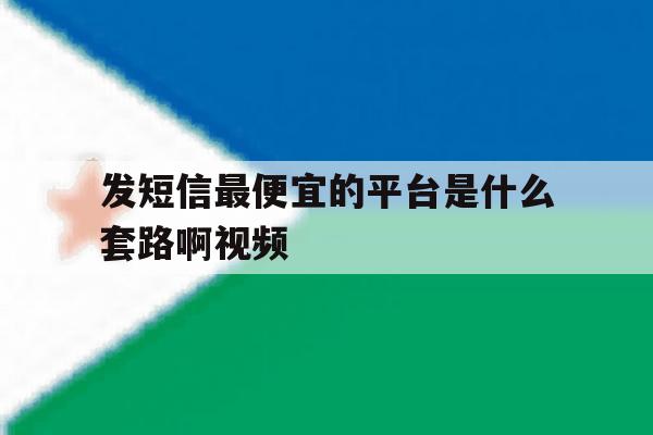 发短信最便宜的平台是什么套路啊视频 发短信最便宜的平台是什么套路啊视频