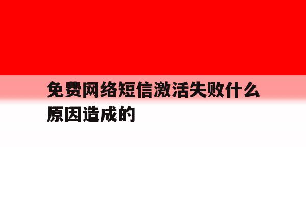 免费网络短信激活失败什么原因造成的 免费网络短信激活失败什么原因造成的