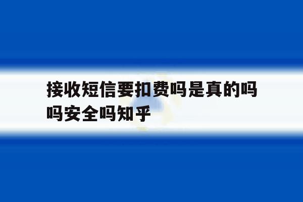 接收短信要扣费吗是真的吗吗安全吗知乎 接收短信要扣费吗是真的吗吗安全吗知乎