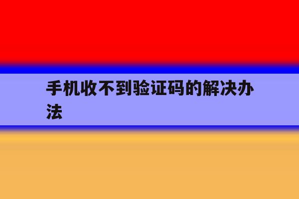 手机收不到验证码的解决办法 手机收不到验证码的解决办法