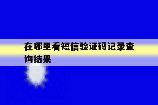 在哪里看短信验证码记录查询结果 在哪里看短信验证码记录查询结果