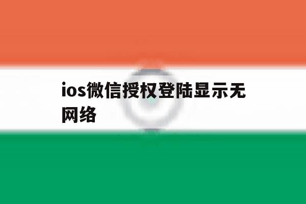 ios微信授权登陆显示无网络 ios微信授权登陆显示无网络