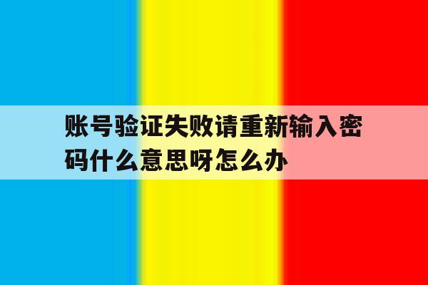 账号验证失败请重新输入密码什么意思呀怎么办 账号验证失败请重新输入密码什么意思呀怎么办