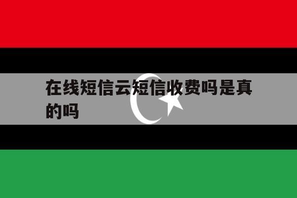 在线短信云短信收费吗是真的吗 在线短信云短信收费吗是真的吗