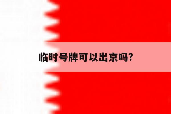 临时号牌可以出京吗? 临时号牌可以出京吗?