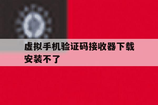 虚拟手机验证码接收器下载安装不了 虚拟手机验证码接收器下载安装不了