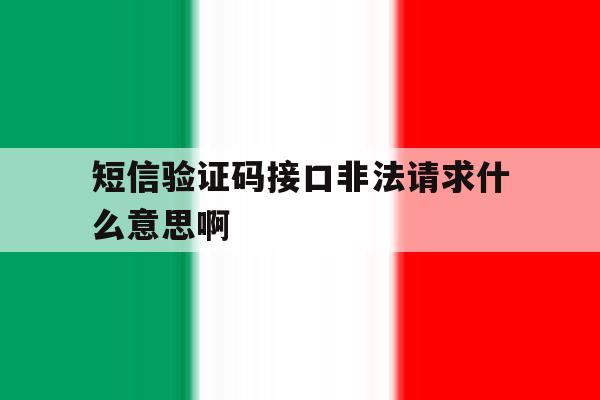 短信验证码接口非法请求什么意思啊 短信验证码接口非法请求什么意思啊