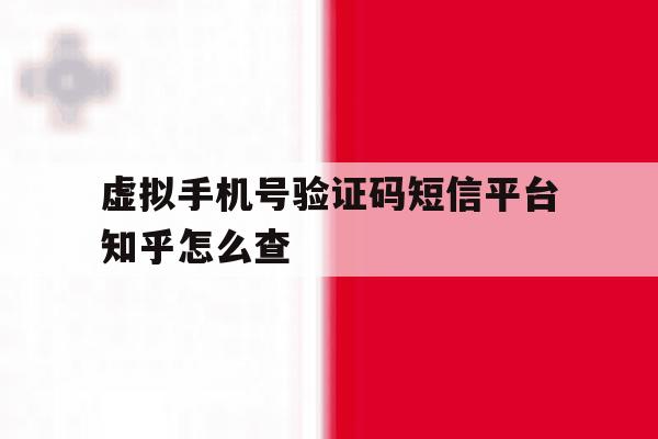 虚拟手机号验证码短信平台知乎怎么查 虚拟手机号验证码短信平台知乎怎么查