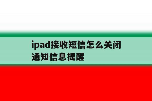 ipad接收短信怎么关闭通知信息提醒 ipad接收短信怎么关闭通知信息提醒