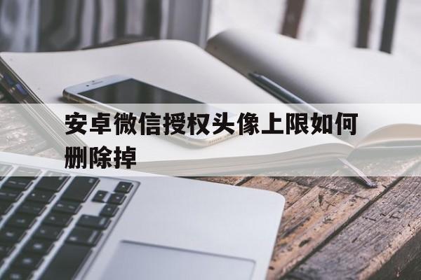 安卓微信授权头像上限如何删除掉 安卓微信授权头像上限如何删除掉