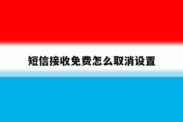 短信接收免费怎么取消设置 短信接收免费怎么取消设置