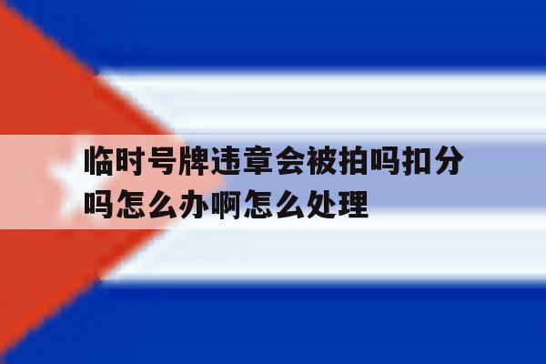 临时号牌违章会被拍吗扣分吗怎么办啊怎么处理的简单介绍 临时号牌违章会被拍吗扣分吗怎么办啊怎么处理的简单介绍