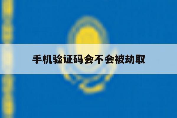 手机验证码会不会被劫取 手机验证码会不会被劫取