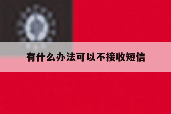 有什么办法可以不接收短信 有什么办法可以不接收短信