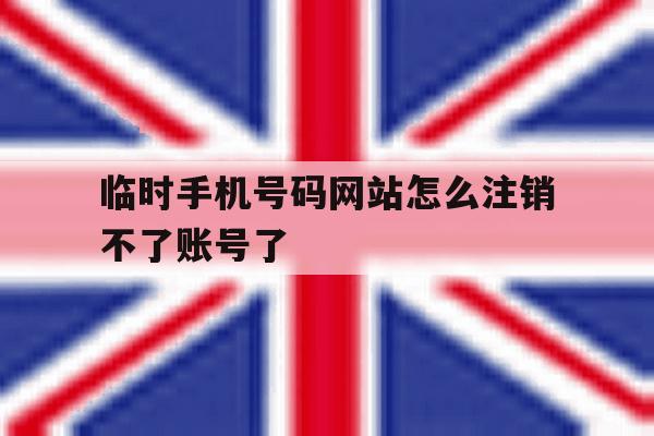 临时手机号码网站怎么注销不了账号了 临时手机号码网站怎么注销不了账号了