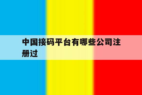 中国接码平台有哪些公司注册过 中国接码平台有哪些公司注册过