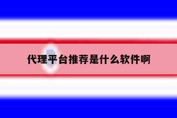 代理平台推荐是什么软件啊 代理平台推荐是什么软件啊