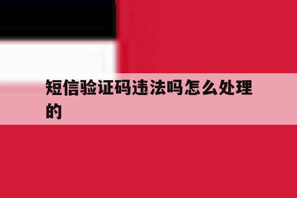 短信验证码违法吗怎么处理的 短信验证码违法吗怎么处理的