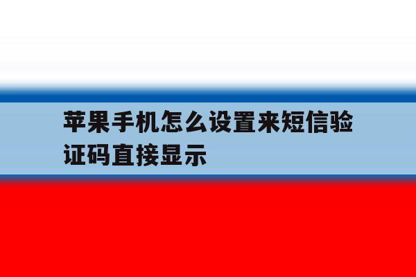 苹果手机怎么设置来短信验证码直接显示 苹果手机怎么设置来短信验证码直接显示