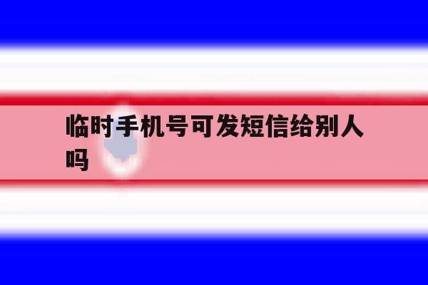 临时手机号可发短信给别人吗 临时手机号可发短信给别人吗
