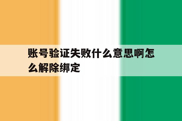 账号验证失败什么意思啊怎么解除绑定 账号验证失败什么意思啊怎么解除绑定