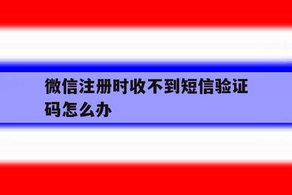 微信注册时收不到短信验证码怎么办 微信注册时收不到短信验证码怎么办
